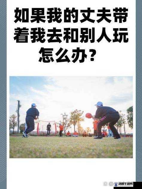 老公带我去跟别人玩的地方怎么办：我该如何应对这种情况