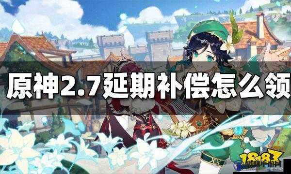 原神2.7版本延期补偿详细领取方法介绍及步骤指南