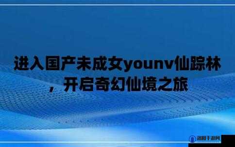 国产未成女 YOUNV 仙踪林：探寻独特的国产青春之美